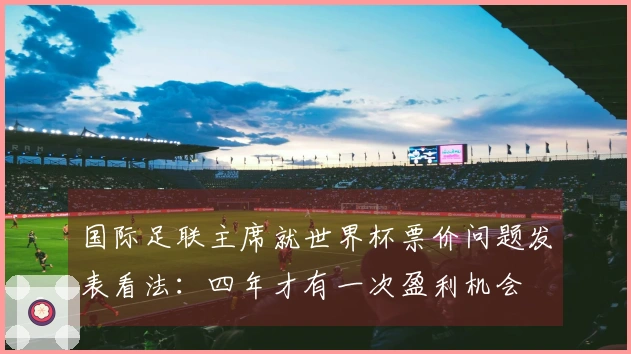 国际足联主席就世界杯票价问题发表看法：四年才有一次盈利机会
