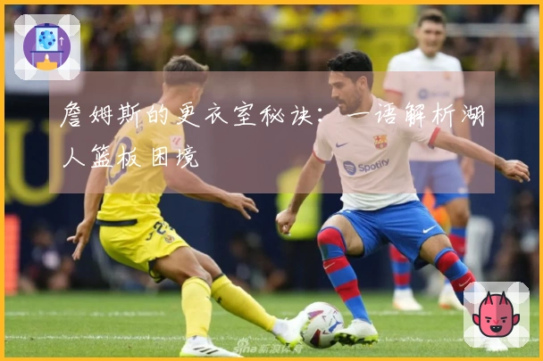 詹姆斯的更衣室秘诀：一语解析湖人篮板困境