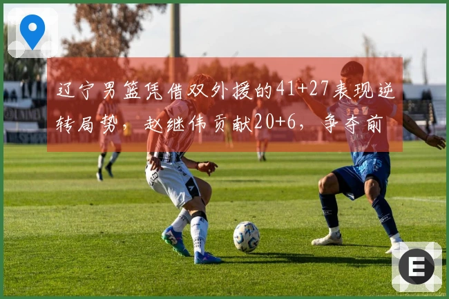 辽宁男篮凭借双外援的41+27表现逆转局势，赵继伟贡献20+6，争夺前六的希望增加
