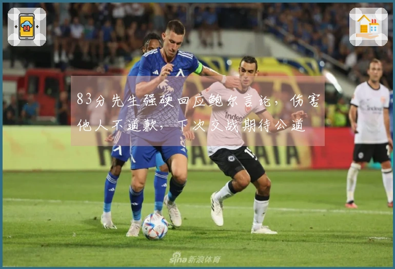 83分先生强硬回应鲍尔言论，伤害他人不道歉，下次交战期待公道