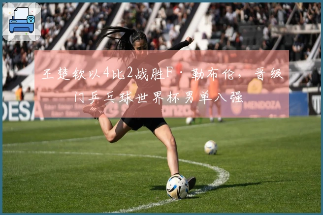 王楚钦以4比2战胜F·勒布伦，晋级澳门乒乓球世界杯男单八强