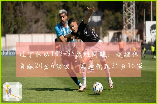 辽宁队以103-95战胜同曦，赵继伟贡献20分6助攻，莱迪斩获25分15篮板