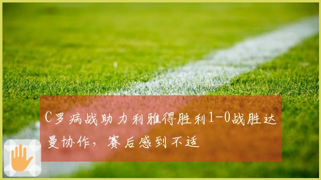 C罗病战助力利雅得胜利1-0战胜达曼协作，赛后感到不适
