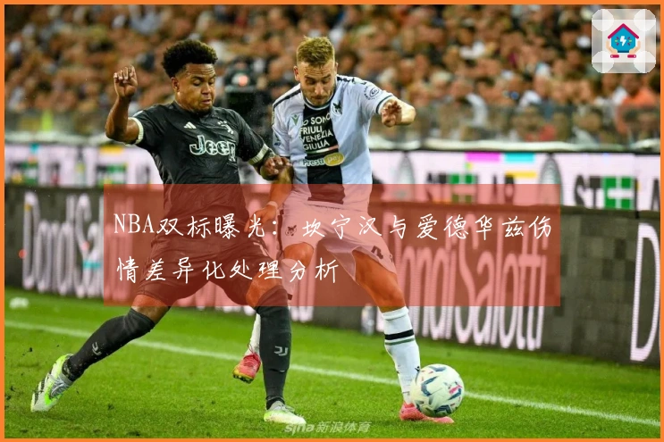 NBA双标曝光：坎宁汉与爱德华兹伤情差异化处理分析
