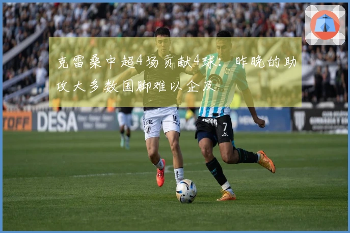 克雷桑中超4场贡献4球：昨晚的助攻大多数国脚难以企及
