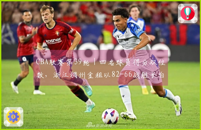CBA联赛第39轮｜四名球员得分双位数，浙江稠州金租以82-66战胜长白山恩都里！