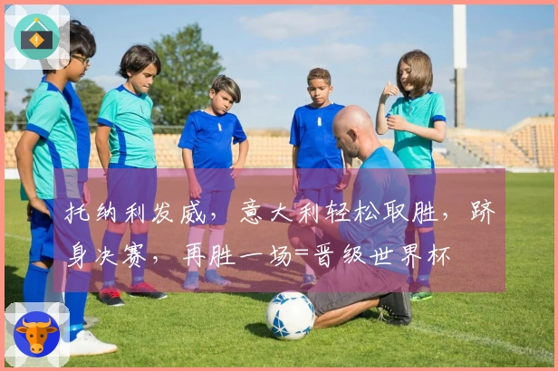 托纳利发威，意大利轻松取胜，跻身决赛，再胜一场=晋级世界杯
