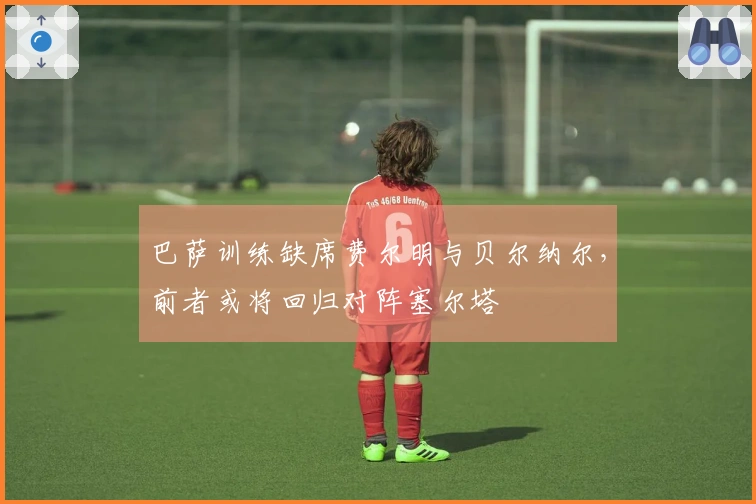 巴萨训练缺席费尔明与贝尔纳尔，前者或将回归对阵塞尔塔