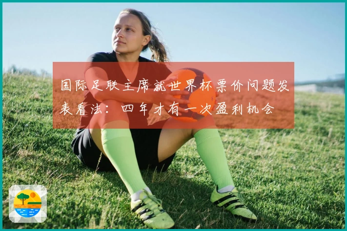 国际足联主席就世界杯票价问题发表看法：四年才有一次盈利机会