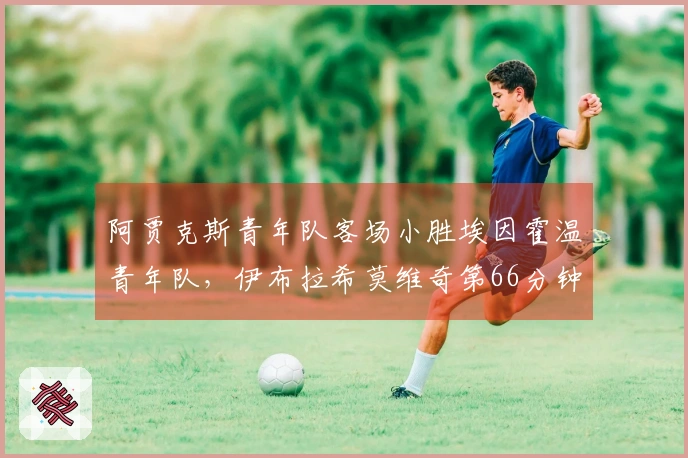 阿贾克斯青年队客场小胜埃因霍温青年队，伊布拉希莫维奇第66分钟替补出场