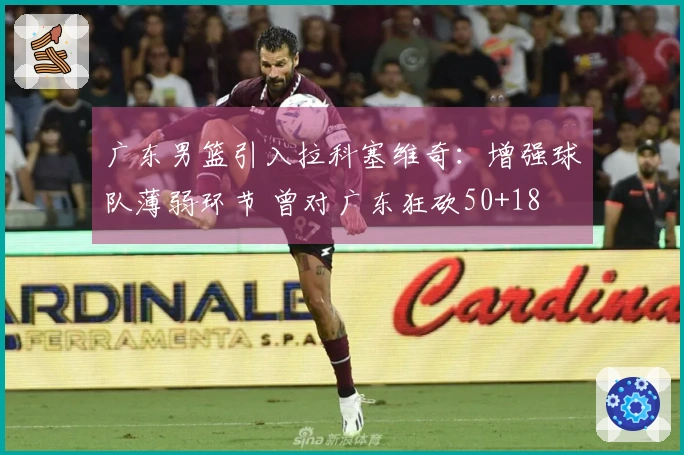 广东男篮引入拉科塞维奇：增强球队薄弱环节 曾对广东狂砍50+18