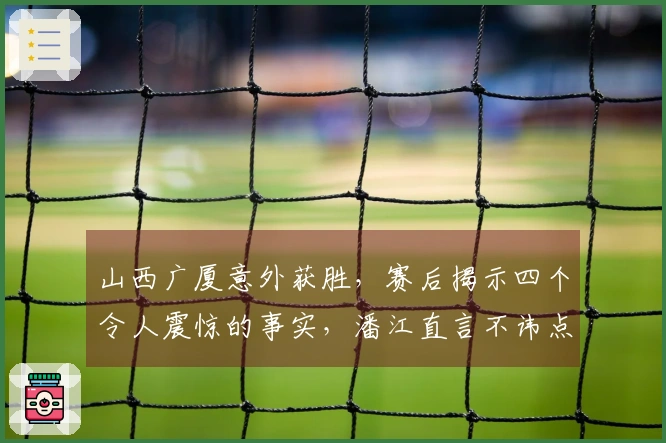山西广厦意外获胜，赛后揭示四个令人震惊的事实，潘江直言不讳点评