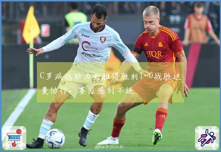 C罗病战助力利雅得胜利1-0战胜达曼协作，赛后感到不适